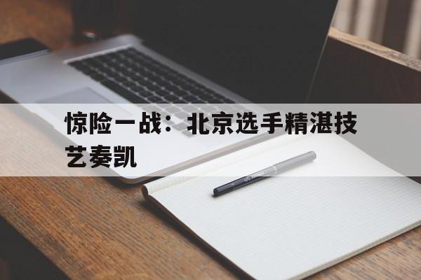 包含惊险一战：北京选手精湛技艺奏凯的词条